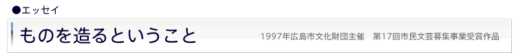 エッセイ「ものを造るということ」　1997年広島市文化財団主催　第17回市民文芸募集事業受賞作品