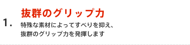 1.抜群のグリップ力 特殊な素材によってすべりを抑え、抜群のグリップ力を発揮します