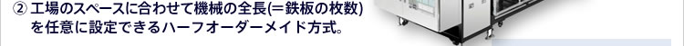 (2)工場のスペースに合わせて機械の全長(＝鉄板の枚数)を任意に設定できるハーフオーダーメイド方式。