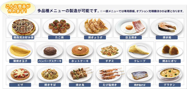 こんな商品が作れます！多品種メニューの製造が可能です。※一部メニューでは専用鉄板、オプション充填機ほかが必要となります。