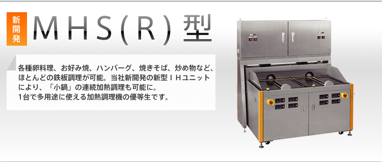 [MHS(R)型]各種卵料理、お好み焼き、ハンバーグ、焼そば、炒め物など、ほとんどの鉄板調理が可能。当社新開発の新型IHユニットにより、「小鍋」の連続加熱調理も可能に。1台で他用途に使える加熱調理機の優等生です。