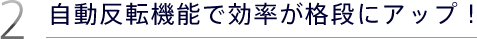 2.自動反転機能で効率が格段にアップ！